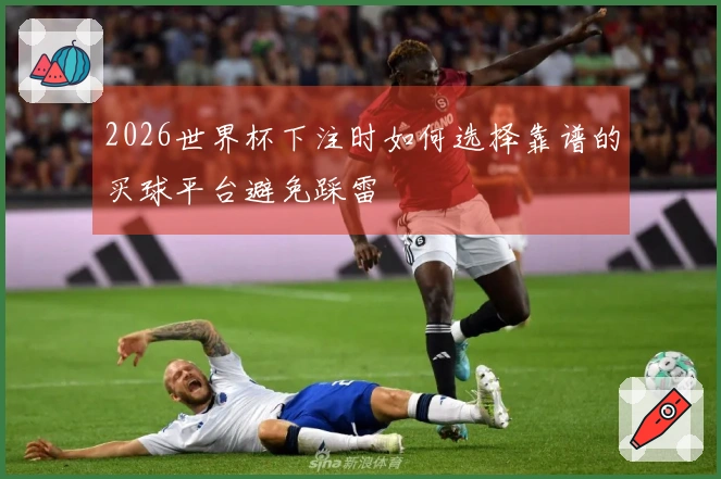 2026世界杯下注时如何选择靠谱的买球平台避免踩雷