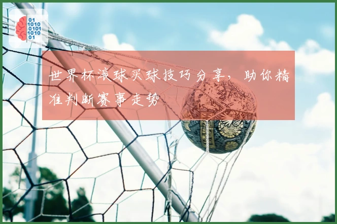 世界杯滚球买球技巧分享，助你精准判断赛事走势