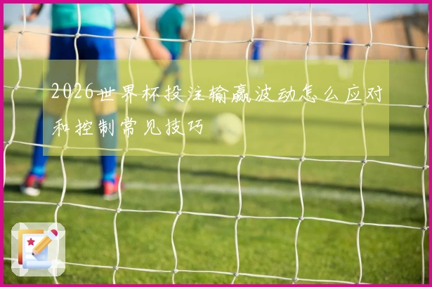 2026世界杯投注输赢波动怎么应对和控制常见技巧