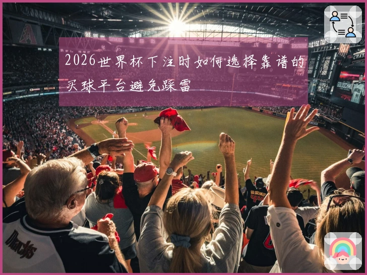 2026世界杯下注时如何选择靠谱的买球平台避免踩雷
