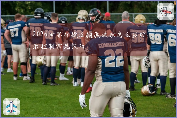 2026世界杯投注输赢波动怎么应对和控制常见技巧