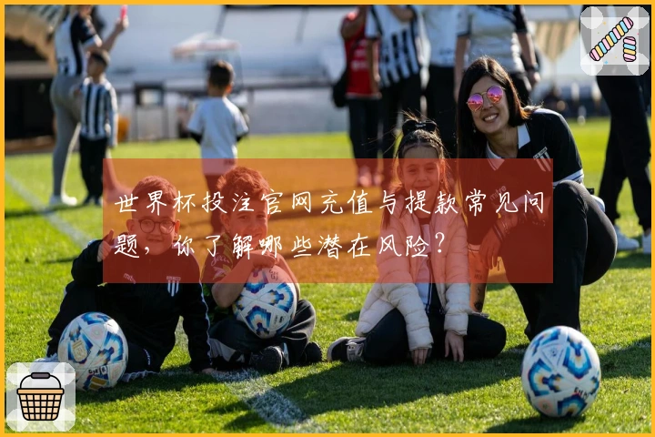 世界杯投注官网充值与提款常见问题，你了解哪些潜在风险？
