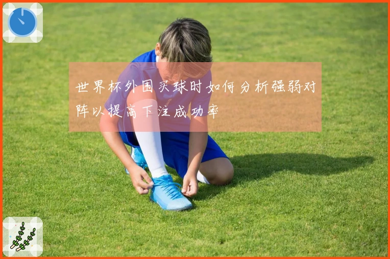 世界杯外围买球时如何分析强弱对阵以提高下注成功率