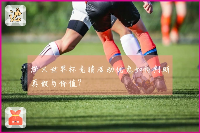 烽火世界杯竞猜活动优惠如何判断真假与价值？