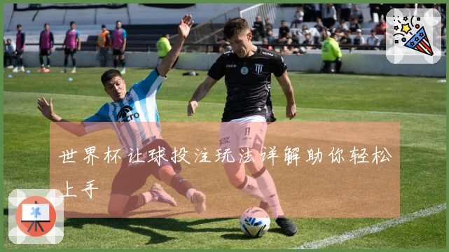 世界杯让球投注玩法详解助你轻松上手