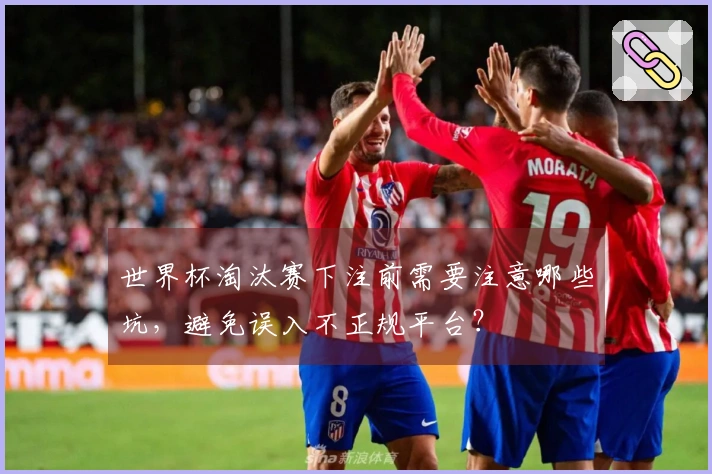 世界杯淘汰赛下注前需要注意哪些坑,避免误入不正规平台?